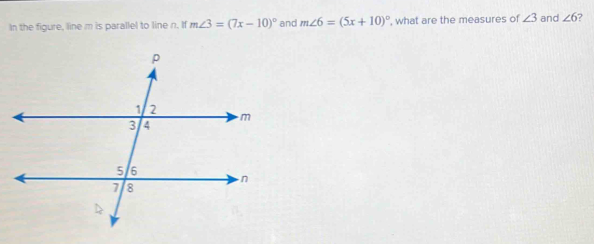 the figure, line m is parallel to line n. If m∠ 3=(7x-10)^circ  and m∠ 6=(5x+10)^circ  what are the measures of ∠ 3 and ∠ 6?