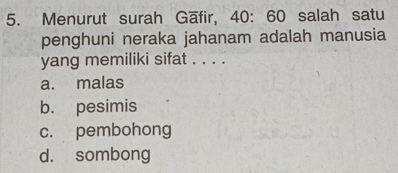 Menurut surah Gāfir, 40: 60 salah satu
penghuni neraka jahanam adalah manusia
yang memiliki sifat . . . .
a. malas
b. pesimis
c. pembohong
d. sombong