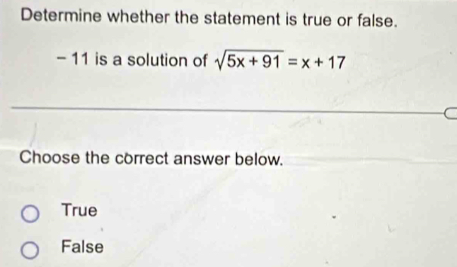 Determine whether the statement is true or false.
- 11 is a solution of sqrt(5x+91)=x+17
Choose the correct answer below.
True
False