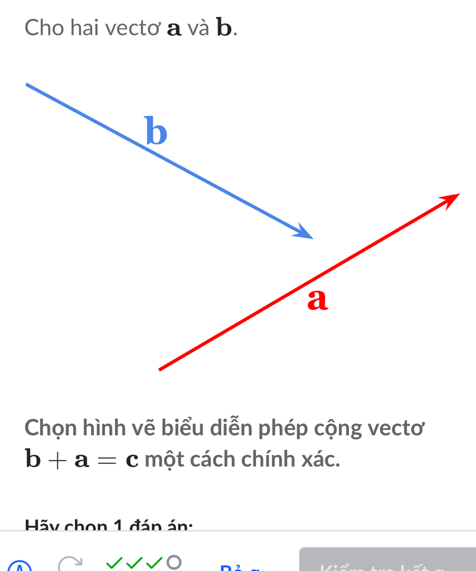 Cho hai vectơ a và b. 
Chọn hình vẽ biểu diễn phép cộng vectơ
b+a=c một cách chính xác. 
Hãy chon 1 đán án: 
I
z^2a^2