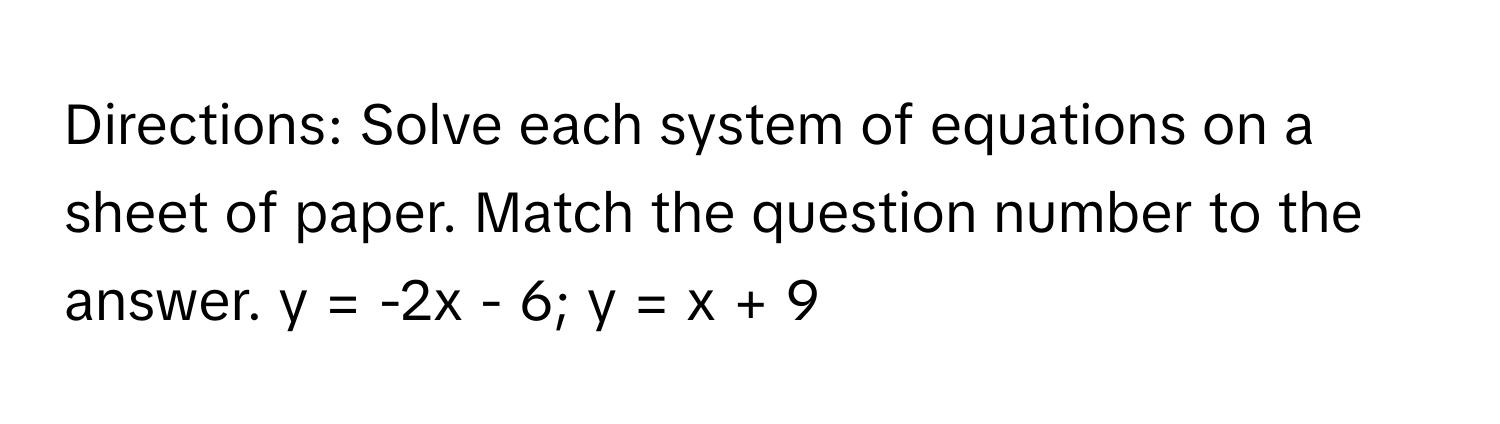 Directions: Solve each system of equations on a sheet of paper. Match the question number to the answer.  y = -2x - 6; y = x + 9