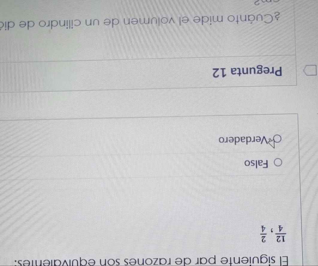 El siguiente par de razones son equivalentes:
 12/4 ,  2/4 
Falso
*Verdadero
Pregunta 12
¿Cuánto mide el volumen de un cilindro de dia
I