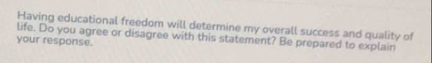 Having educational freedom will determine my overall success and quality of 
life. Do you agree or disagree with this statement? Be prepared to explain 
your response.