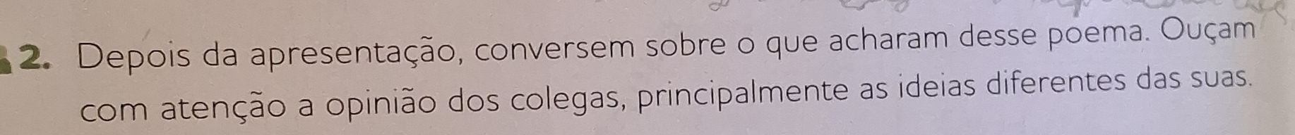 Depois da apresentação, conversem sobre o que acharam desse poema. Ouçam 
com atenção a opinião dos colegas, principalmente as ideias diferentes das suas.