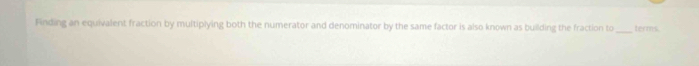 Finding an equivalent fraction by multiplying both the numerator and denominator by the same factor is also known as building the fraction to_ terms.