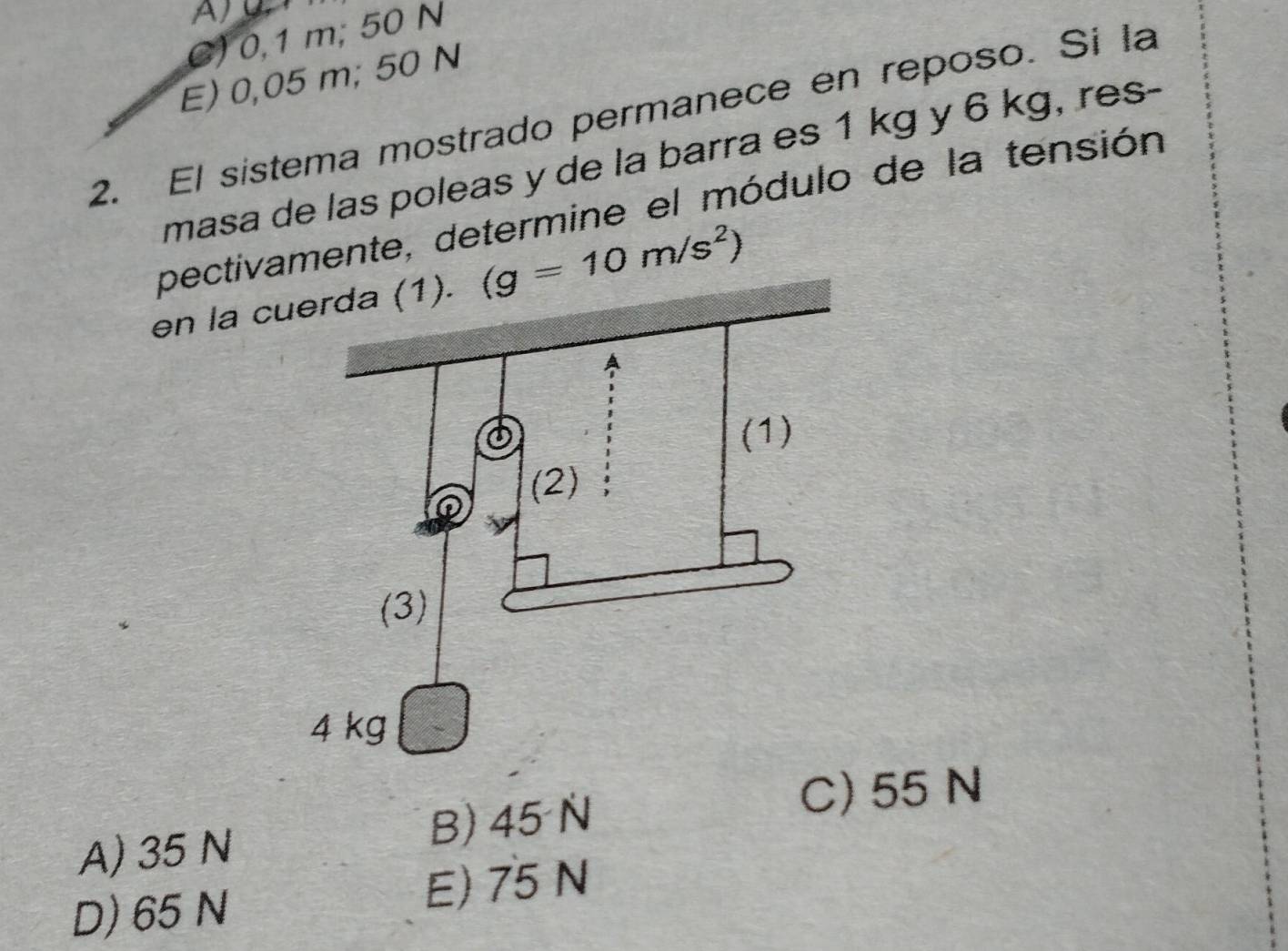 C) 0,1 m; 50 N
E) 0,05 m; 50 N
2. El sistema mostrado permanece en reposo. Si la
masa de las poleas y de la barra es 1 kg y 6 kg, res-
pectivamente, determine el módulo de la tensión
en la c (g=10m/s^2)
A) 35 N B) 45 N
C) 55 N
D) 65 N E) 75 N