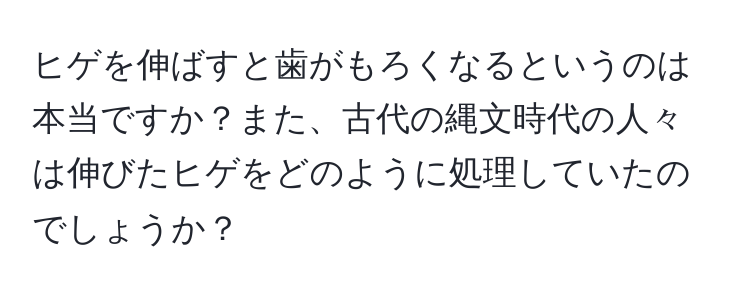 ヒゲを伸ばすと歯がもろくなるというのは本当ですか？また、古代の縄文時代の人々は伸びたヒゲをどのように処理していたのでしょうか？