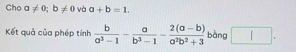 Cho a!= 0; b!= 0 và a+b=1. 
Kết quả của phép tinh b/a^3-1 - a/b^3-1 - (2(a-b))/a^2b^2+3  bằng □ .