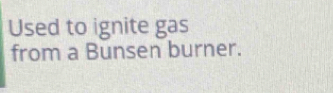 Used to ignite gas 
from a Bunsen burner.