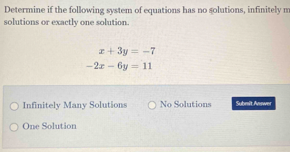 Determine if the following system of equations has no golutions, infinitely m
solutions or exactly one solution.
x+3y=-7
-2x-6y=11
Infinitely Many Solutions No Solutions Submit Answer
One Solution