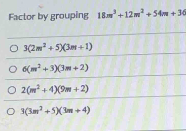 Factor by grouping 18m^3+12m^2+54m+36
3(2m^2+5)(3m+1)
6(m^2+3)(3m+2)
2(m^2+4)(9m+2)
3(3m^2+5)(3m+4)