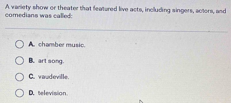 A variety show or theater that featured live acts, including singers, actors, and
comedians was called:
A. chamber music.
B. art song.
C. vaudeville.
D. television.