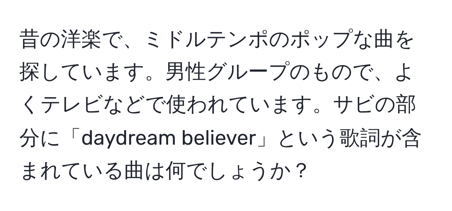 昔の洋楽で、ミドルテンポのポップな曲を探しています。男性グループのもので、よくテレビなどで使われています。サビの部分に「daydream believer」という歌詞が含まれている曲は何でしょうか？