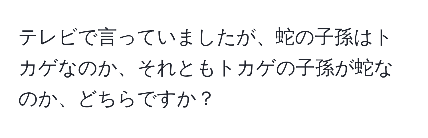 テレビで言っていましたが、蛇の子孫はトカゲなのか、それともトカゲの子孫が蛇なのか、どちらですか？