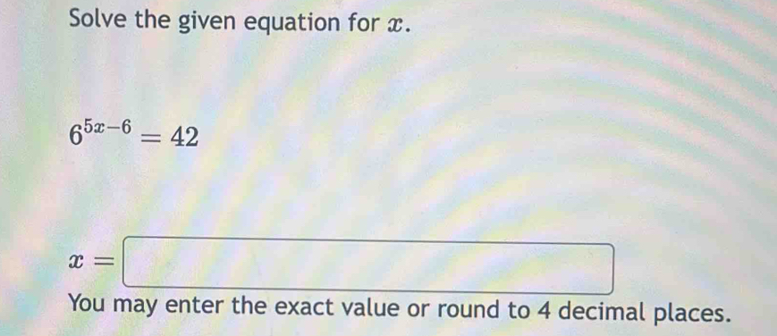 Solve the given equation for x.
6^(5x-6)=42
x=□
You may enter the exact value or round to 4 decimal places.