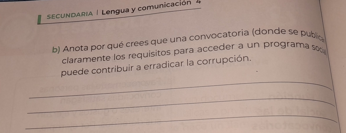 SECUNDARIA | Lengua y comunicación 4 
b) Anota por qué crees que una convocatoria (donde se publica 
claramente los requisitos para acceder a un programa socia 
_ 
puede contribuir a erradicar la corrupción. 
_ 
_