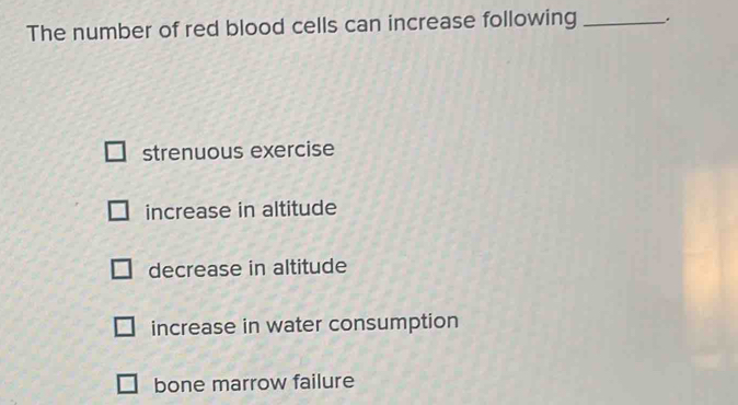 The number of red blood cells can increase following _.
strenuous exercise
increase in altitude
decrease in altitude
increase in water consumption
bone marrow failure