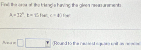 Find the area of the triangle having the given measurements.
A=32°, b=15 feet. c=40 feet
Area approx □ □ (Round to the nearest square unit as needed