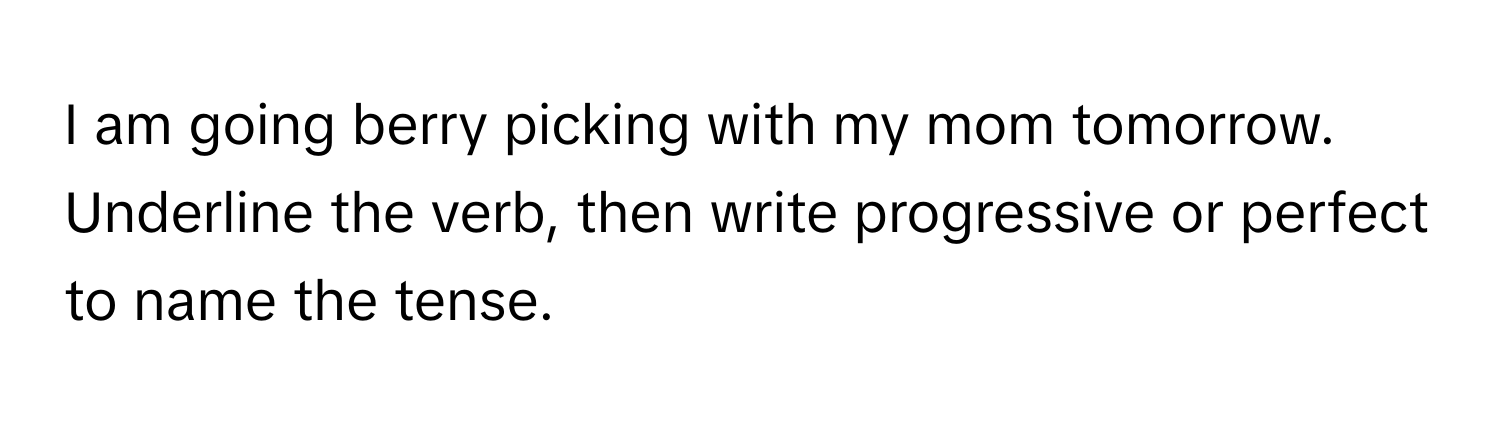 am going berry picking with my mom tomorrow. Underline the verb, then write progressive or perfect to name the tense.