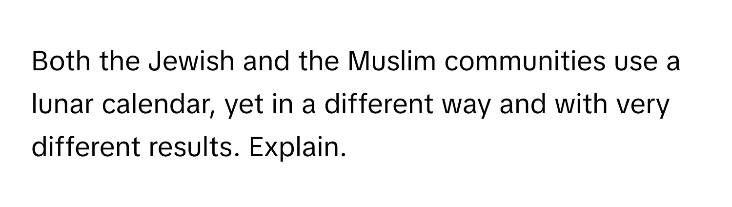 Both the Jewish and the Muslim communities use a lunar calendar, yet in a different way and with very different results. Explain.