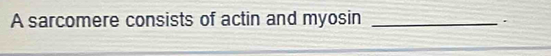 A sarcomere consists of actin and myosin_ 
.