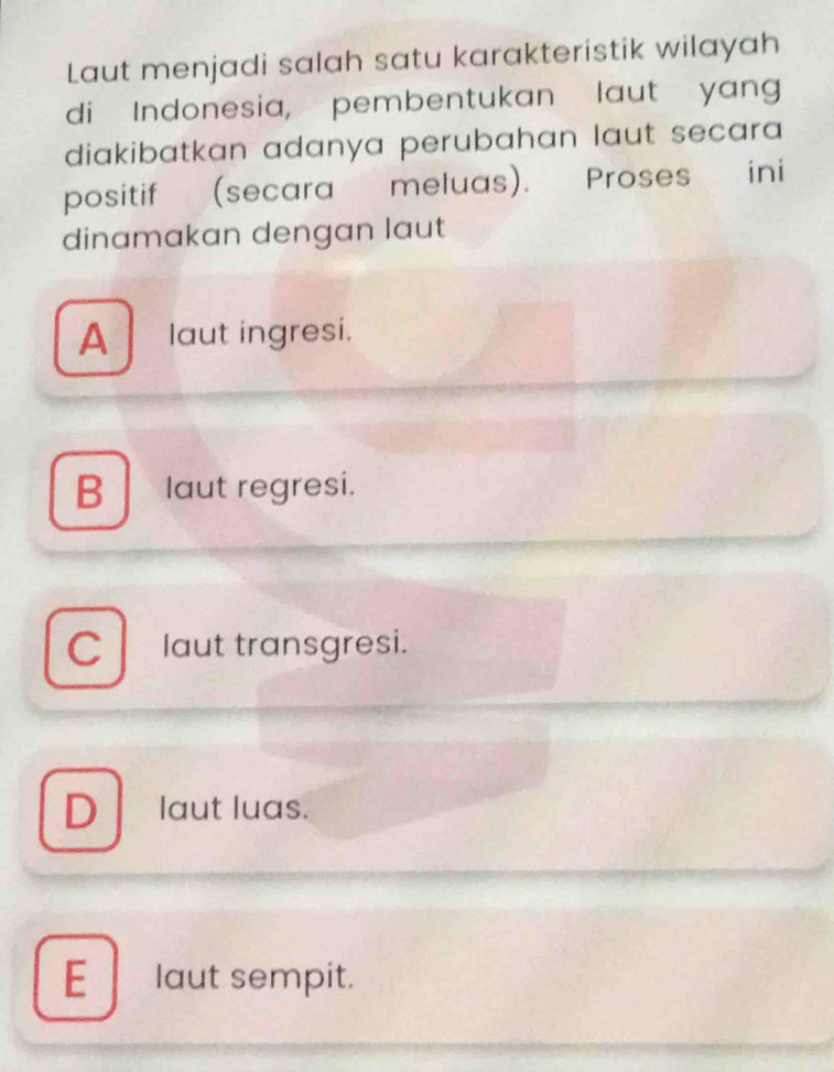 Laut menjadi salah satu karakteristik wilayah
di Indonesia, pembentukan laut yang
diakibatkan adanya perubahan laut secara 
positif (secara meluas). Proses ini
dinamakan dengan laut
A laut ingresi.
B laut regresi.
Claut transgresi.
D laut luas.
Elaut sempit.