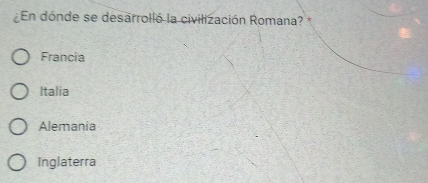 En dónde se desarrolló la civilización Romana? *
Francia
Italia
Alemania
Inglaterra