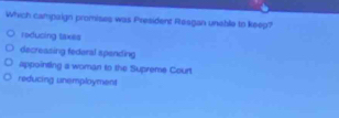 Which campaign promises was President Rasgan unable to keep?
raducing taxes
decreasing federal spending
appointing a woman to the Supreme Court
reducing unemployment