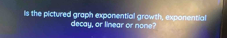 Is the pictured graph exponential growth, exponential 
decay, or linear or none?