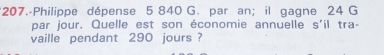 207.-Philippe dépense 5 840 G. par an; il gagne 24 G
par jour. Quelle est son économie annuelle s'il tra- 
vaille pendant 290 jours ?