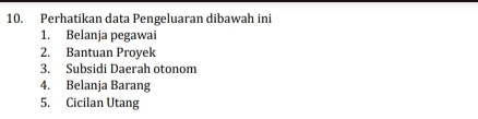 Perhatikan data Pengeluaran dibawah ini 
1. Belanja pegawai 
2. Bantuan Proyek 
3. Subsidi Daerah otonom 
4. Belanja Barang 
5. Cicilan Utang