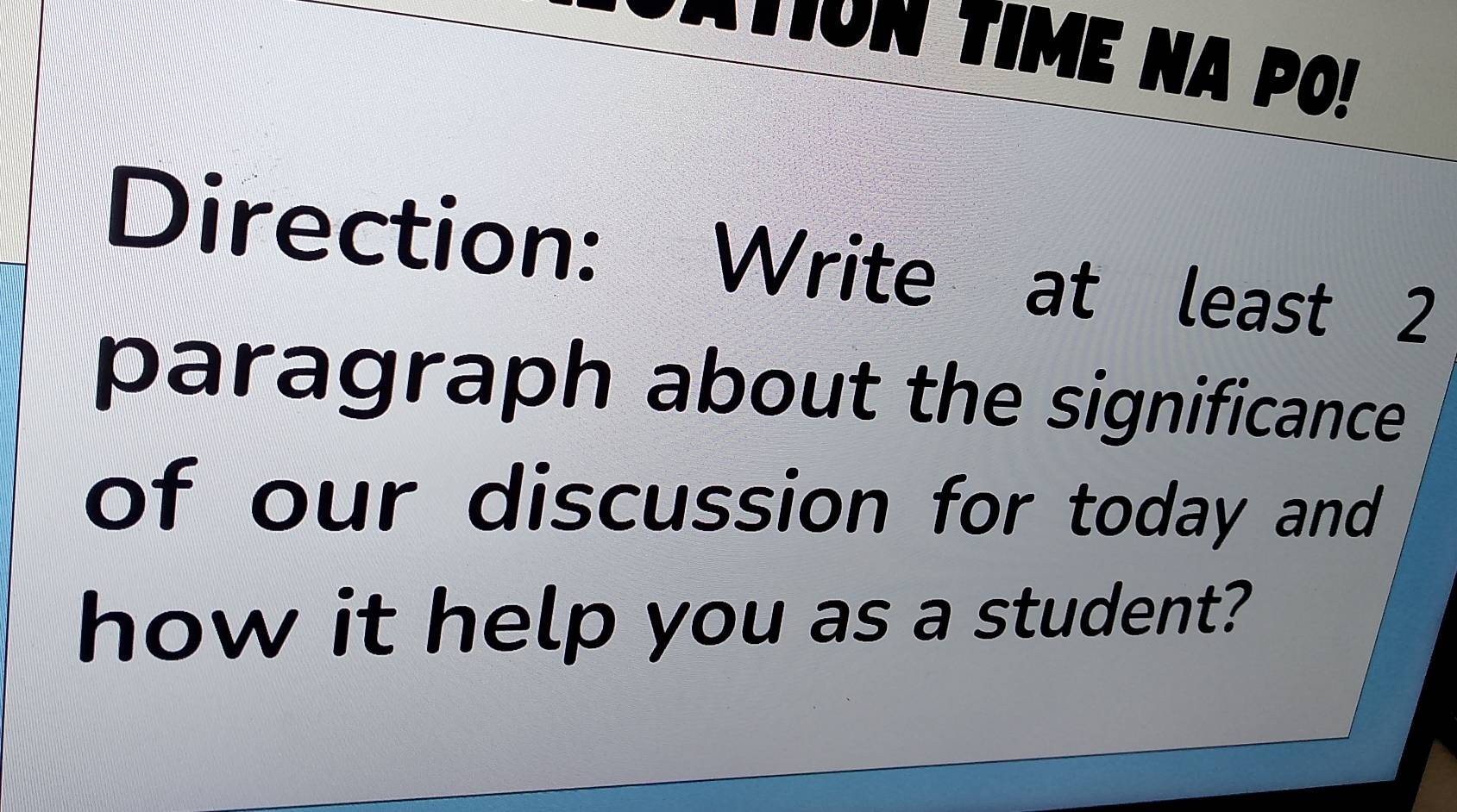 TOn TimE na PO! 
Direction: Write at least 2 
paragraph about the significance 
of our discussion for today and 
how it help you as a student?