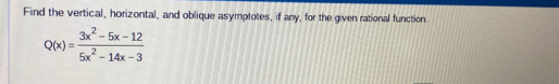 Find the vertical, horizontal, and oblique asymptotes, if any, for the given rational function.
Q(x)= (3x^2-5x-12)/5x^2-14x-3 