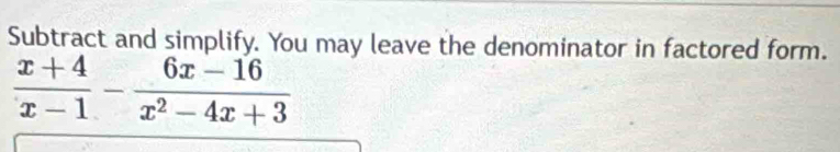 Subtract and simplify. You may leave the denominator in factored form.
 (x+4)/x-1 - (6x-16)/x^2-4x+3 
