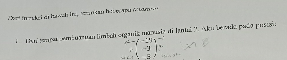 Dari intruksi di bawah ini, temukan beberapa treasure! 
1. Dari tempat pembuangan limbah organik manusia di lantai 2. Aku berada pada posisi:
beginpmatrix -19 -3 -5endpmatrix