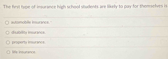 The first type of insurance high school students are likely to pay for themselves is
automobile insurance.
disability insurance.
property insurance.
life insurance.