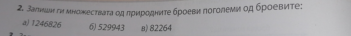 Ваπиши ги множестваτа οд πриродните броеви πоголеми од броевите:
a) 1246826 6) 529943 B) 82264