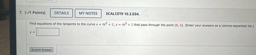 DETAILS MY NOTES SCALCET9 10.2.034. 
Find equations of the tangents to the curve x=6t^2+2, y=4t^3+2 that pass through the point (8,6). (Enter your answers as a comma-separated list.)
y=
Submit Answer