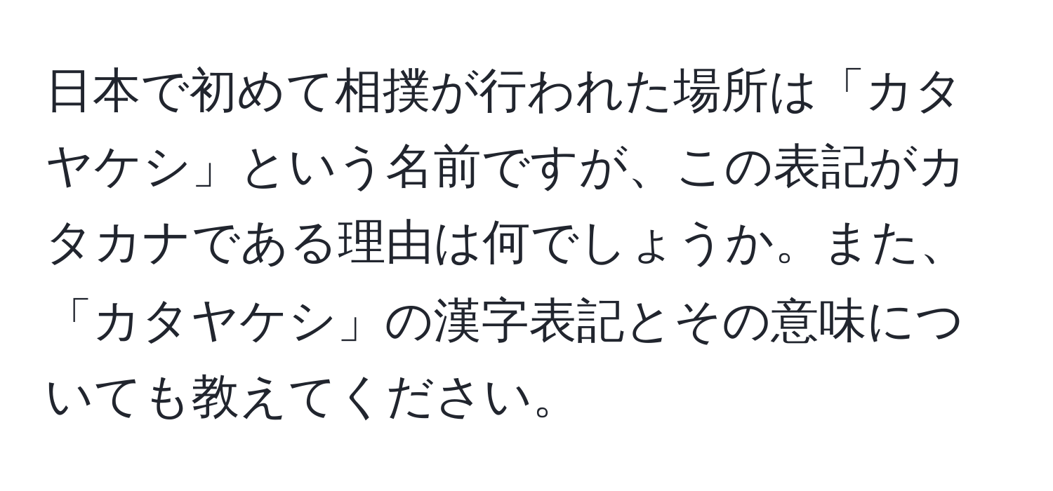 日本で初めて相撲が行われた場所は「カタヤケシ」という名前ですが、この表記がカタカナである理由は何でしょうか。また、「カタヤケシ」の漢字表記とその意味についても教えてください。