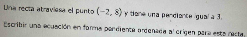 Una recta atraviesa el punto (-2,8) y tiene una pendiente igual a 3. 
Escribir una ecuación en forma pendiente ordenada al origen para esta recta.