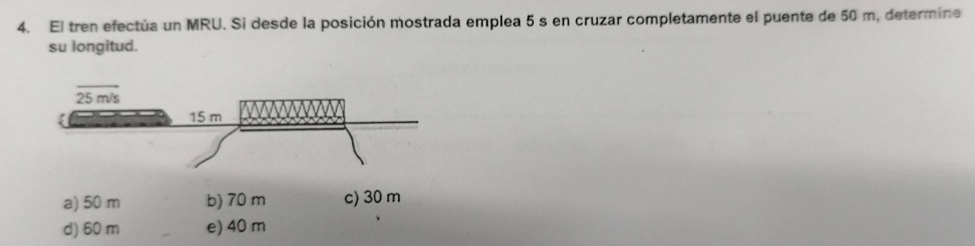 El tren efectúa un MRU. Si desde la posición mostrada emplea 5 s en cruzar completamente el puente de 50 m, determine
su longitud.
a) 50 m b) 70 m c) 30 m
d) 60 m e) 40 m