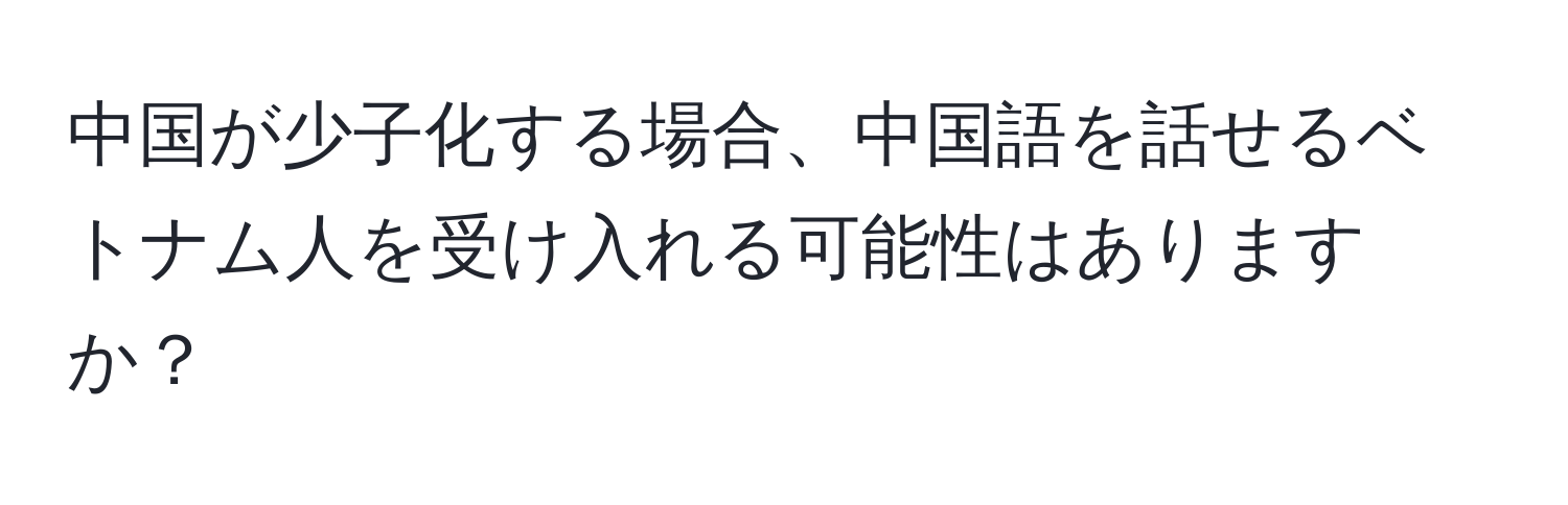 中国が少子化する場合、中国語を話せるベトナム人を受け入れる可能性はありますか？