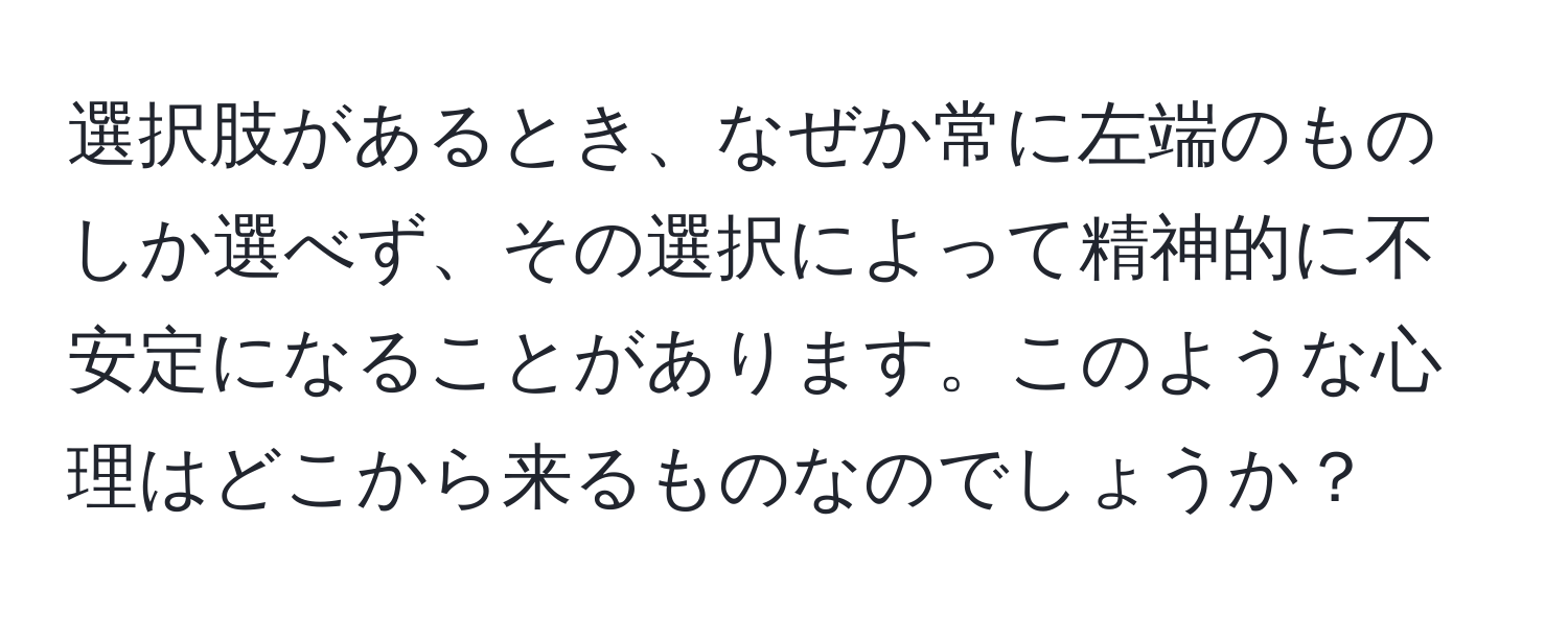 選択肢があるとき、なぜか常に左端のものしか選べず、その選択によって精神的に不安定になることがあります。このような心理はどこから来るものなのでしょうか？