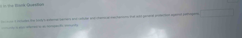 ll in the Blank Question 
Because it includes the body's external barriers and cellular and chemical mechanisms that add general protection against pathogens, 
immunity is also referred to as nonspecific immunity.