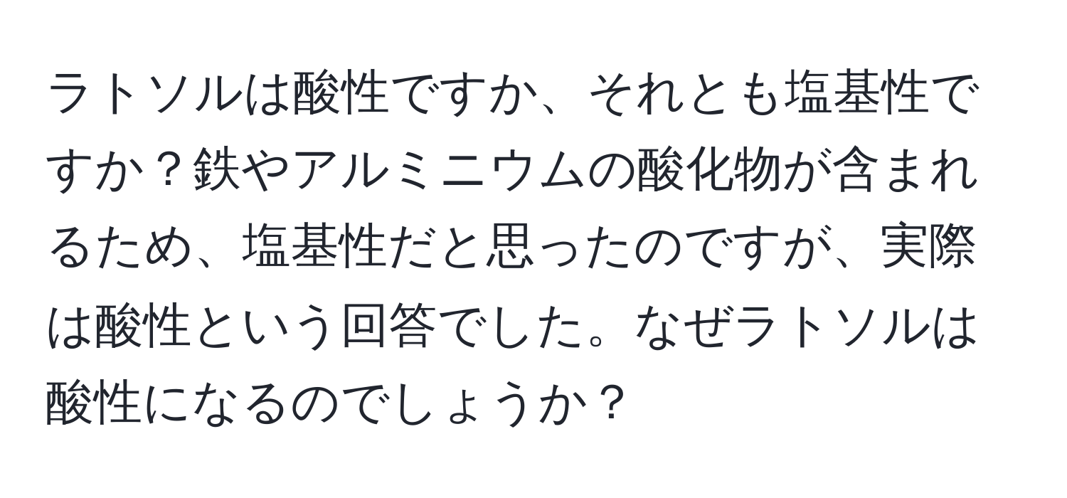 ラトソルは酸性ですか、それとも塩基性ですか？鉄やアルミニウムの酸化物が含まれるため、塩基性だと思ったのですが、実際は酸性という回答でした。なぜラトソルは酸性になるのでしょうか？