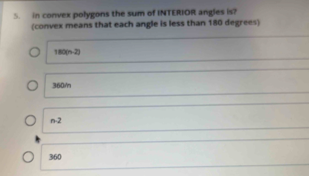 in convex polygons the sum of INTERIOR angles is?
(convex means that each angle is less than 180 degrees)
180(n-2)
360/n
n-2
360