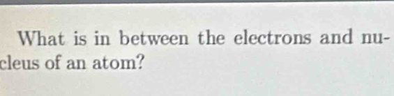 What is in between the electrons and nu- 
cleus of an atom?