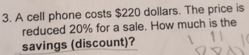 A cell phone costs $220 dollars. The price is 
reduced 20% for a sale. How much is the 
savings (discount)?