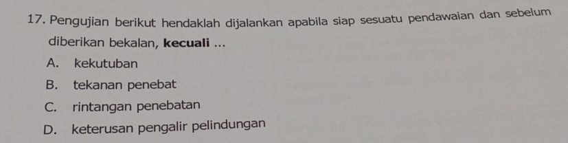 Pengujian berikut hendaklah dijalankan apabila siap sesuatu pendawaian dan sebelum
diberikan bekalan, kecuali ...
A. kekutuban
B. tekanan penebat
C. rintangan penebatan
D. keterusan pengalir pelindungan