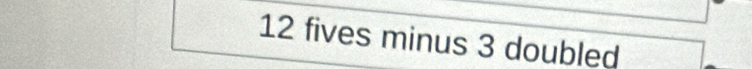 12 fives minus 3 doubled